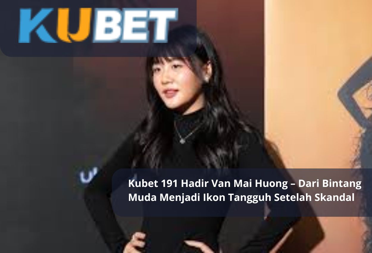 Kubet 191 Hadir Van Mai Huong – Dari Bintang Muda Menjadi Ikon Tangguh Setelah Skandal