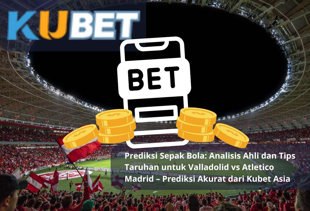 Prediksi Sepak Bola: Analisis Ahli dan Tips Taruhan untuk Valladolid vs Atletico Madrid – Prediksi Akurat dari Kubet Asia